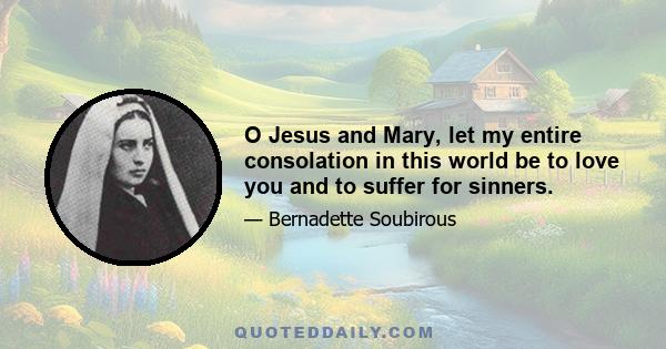 O Jesus and Mary, let my entire consolation in this world be to love you and to suffer for sinners.