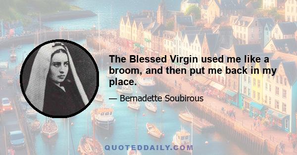 The Blessed Virgin used me like a broom, and then put me back in my place.