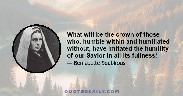 What will be the crown of those who, humble within and humiliated without, have imitated the humility of our Savior in all its fullness!