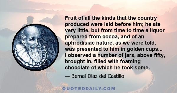 Fruit of all the kinds that the country produced were laid before him; he ate very little, but from time to time a liquor prepared from cocoa, and of an aphrodisiac nature, as we were told, was presented to him in