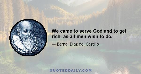 We came to serve God and to get rich, as all men wish to do.