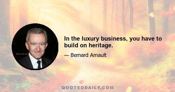 In the luxury business, you have to build on heritage.