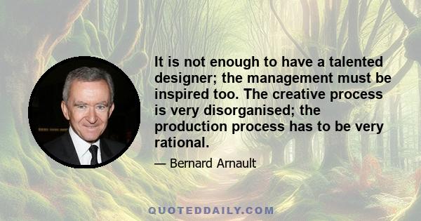 It is not enough to have a talented designer; the management must be inspired too. The creative process is very disorganised; the production process has to be very rational.