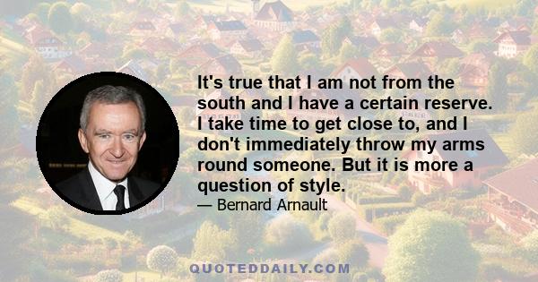 It's true that I am not from the south and I have a certain reserve. I take time to get close to, and I don't immediately throw my arms round someone. But it is more a question of style.