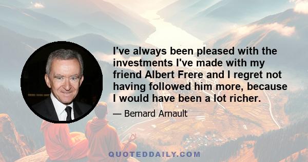 I've always been pleased with the investments I've made with my friend Albert Frere and I regret not having followed him more, because I would have been a lot richer.