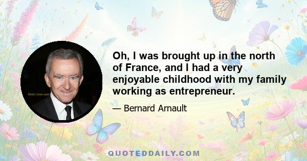 Oh, I was brought up in the north of France, and I had a very enjoyable childhood with my family working as entrepreneur.