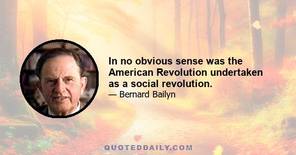 In no obvious sense was the American Revolution undertaken as a social revolution.