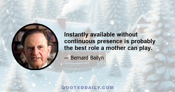 Instantly available without continuous presence is probably the best role a mother can play.