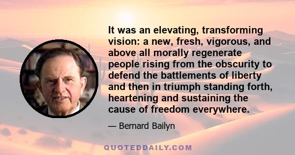 It was an elevating, transforming vision: a new, fresh, vigorous, and above all morally regenerate people rising from the obscurity to defend the battlements of liberty and then in triumph standing forth, heartening and 