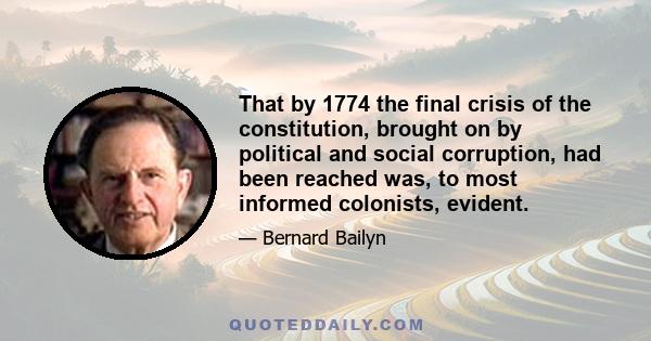 That by 1774 the final crisis of the constitution, brought on by political and social corruption, had been reached was, to most informed colonists, evident.