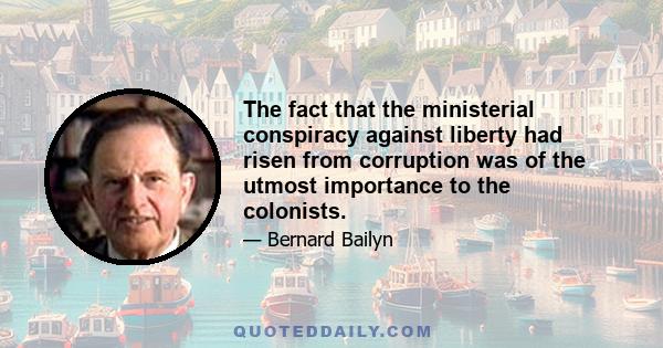 The fact that the ministerial conspiracy against liberty had risen from corruption was of the utmost importance to the colonists.