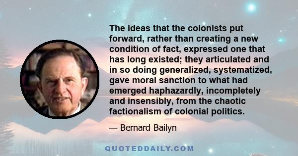 The ideas that the colonists put forward, rather than creating a new condition of fact, expressed one that has long existed; they articulated and in so doing generalized, systematized, gave moral sanction to what had