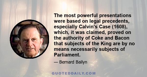 The most powerful presentations were based on legal precedents, especially Calvin's Case (1608), which, it was claimed, proved on the authority of Coke and Bacon that subjects of the King are by no means necessarily