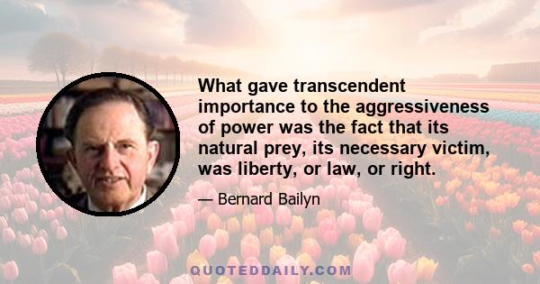 What gave transcendent importance to the aggressiveness of power was the fact that its natural prey, its necessary victim, was liberty, or law, or right.