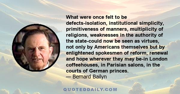 What were once felt to be defects-isolation, institutional simplicity, primitiveness of manners, multiplicity of religions, weaknesses in the authority of the state-could now be seen as virtues, not only by Americans