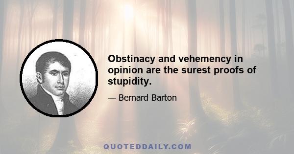 Obstinacy and vehemency in opinion are the surest proofs of stupidity.