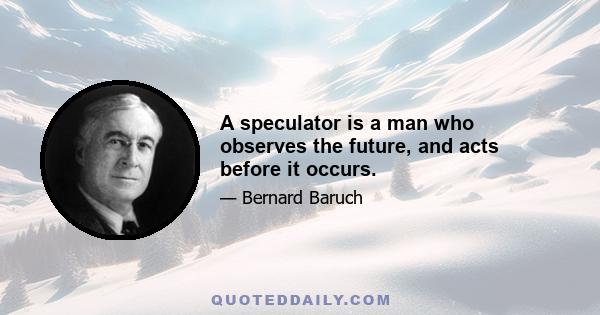 A speculator is a man who observes the future, and acts before it occurs.