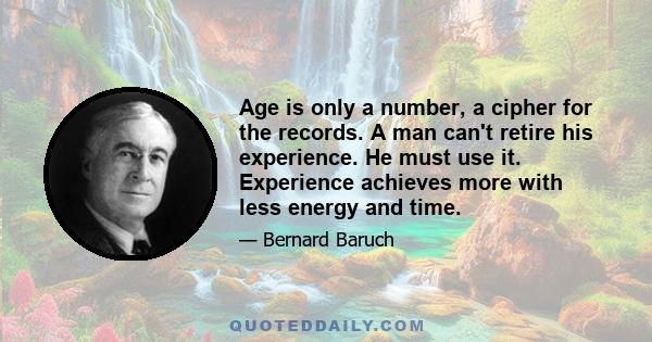 Age is only a number, a cipher for the records. A man can't retire his experience. He must use it. Experience achieves more with less energy and time.