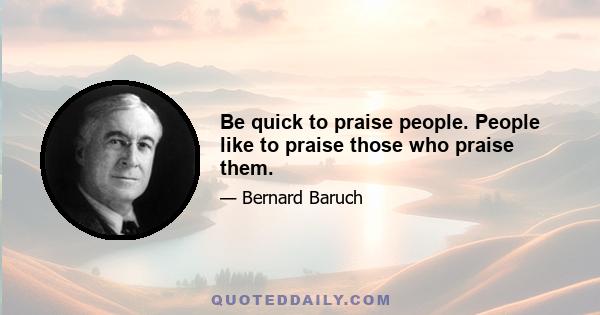 Be quick to praise people. People like to praise those who praise them.