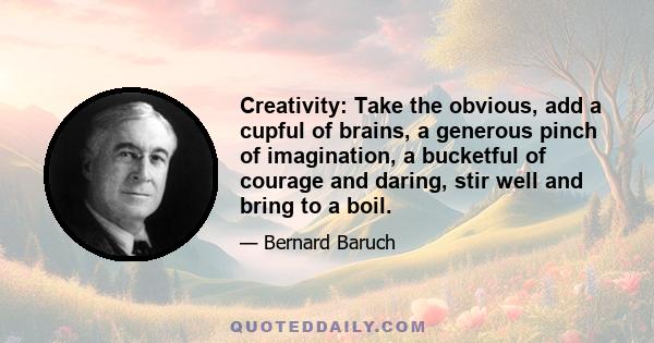 Creativity: Take the obvious, add a cupful of brains, a generous pinch of imagination, a bucketful of courage and daring, stir well and bring to a boil.