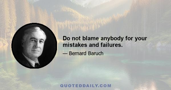 Do not blame anybody for your mistakes and failures.