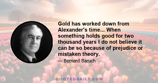 Gold has worked down from Alexander's time... When something holds good for two thousand years I do not believe it can be so because of prejudice or mistaken theory.