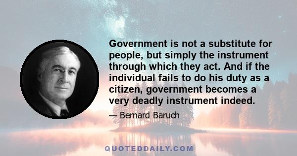 Government is not a substitute for people, but simply the instrument through which they act. And if the individual fails to do his duty as a citizen, government becomes a very deadly instrument indeed.