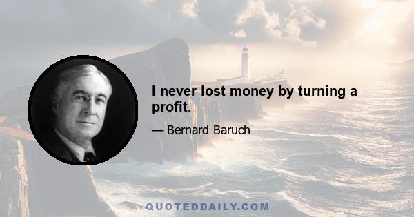 I never lost money by turning a profit.