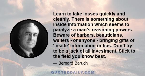 Learn to take losses quickly and cleanly. There is something about inside information which seems to paralyze a man's reasoning powers. Beware of barbers, beauticians, waiters - or anyone - bringing gifts of 'inside'