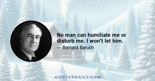 No man can humiliate me or disturb me. I won't let him.