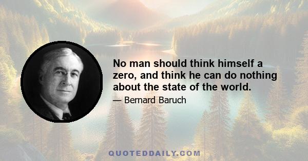 No man should think himself a zero, and think he can do nothing about the state of the world.