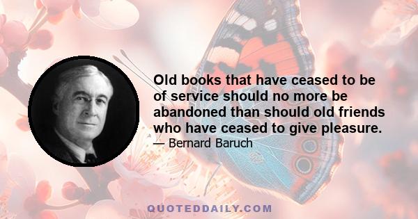 Old books that have ceased to be of service should no more be abandoned than should old friends who have ceased to give pleasure.