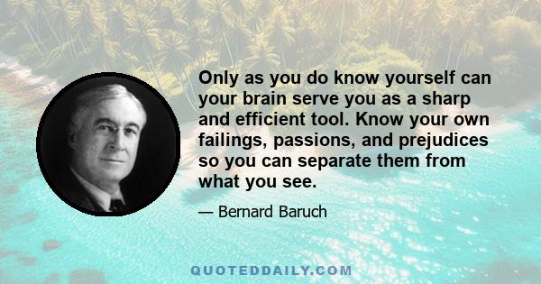 Only as you do know yourself can your brain serve you as a sharp and efficient tool. Know your own failings, passions, and prejudices so you can separate them from what you see.