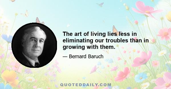 The art of living lies less in eliminating our troubles than in growing with them.