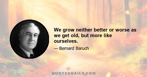 We grow neither better or worse as we get old, but more like ourselves.