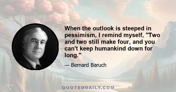 When the outlook is steeped in pessimism, I remind myself, Two and two still make four, and you can't keep humankind down for long.