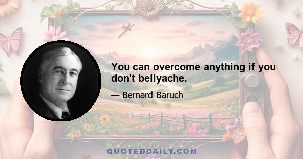 You can overcome anything if you don't bellyache.