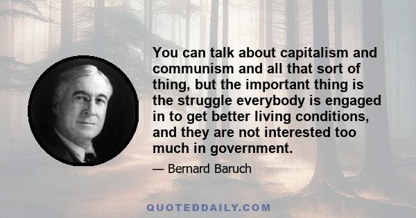 You can talk about capitalism and communism and all that sort of thing, but the important thing is the struggle everybody is engaged in to get better living conditions, and they are not interested too much in government.