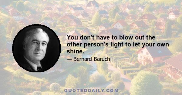 You don't have to blow out the other person's light to let your own shine.