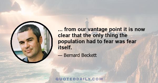 ... from our vantage point it is now clear that the only thing the population had to fear was fear itself.