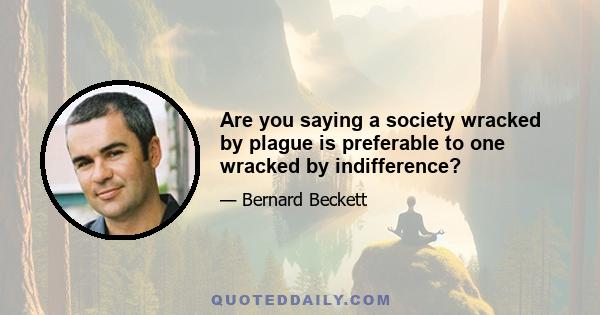 Are you saying a society wracked by plague is preferable to one wracked by indifference?