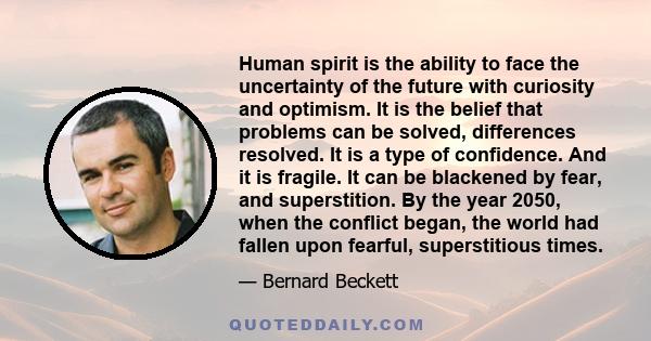 Human spirit is the ability to face the uncertainty of the future with curiosity and optimism. It is the belief that problems can be solved, differences resolved. It is a type of confidence. And it is fragile. It can be 