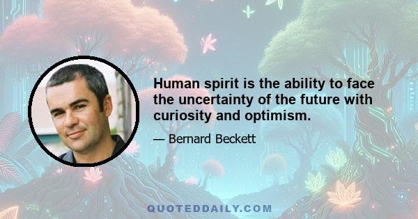 Human spirit is the ability to face the uncertainty of the future with curiosity and optimism.