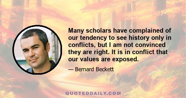 Many scholars have complained of our tendency to see history only in conflicts, but I am not convinced they are right. It is in conflict that our values are exposed.