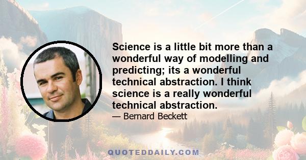 Science is a little bit more than a wonderful way of modelling and predicting; its a wonderful technical abstraction. I think science is a really wonderful technical abstraction.