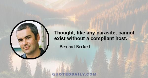 Thought, like any parasite, cannot exist without a compliant host.