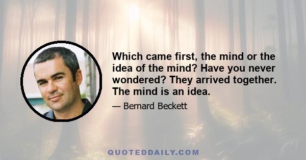 Which came first, the mind or the idea of the mind? Have you never wondered? They arrived together. The mind is an idea.