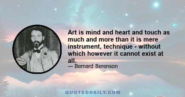 Art is mind and heart and touch as much and more than it is mere instrument, technique - without which however it cannot exist at all.