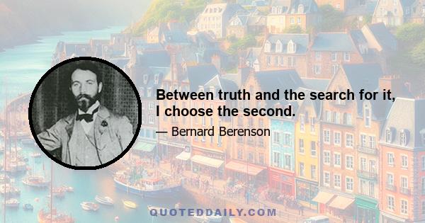 Between truth and the search for it, I choose the second.