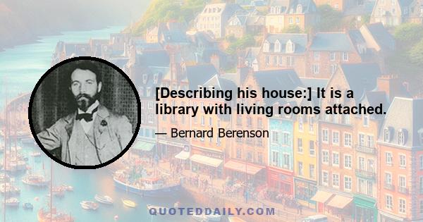 [Describing his house:] It is a library with living rooms attached.